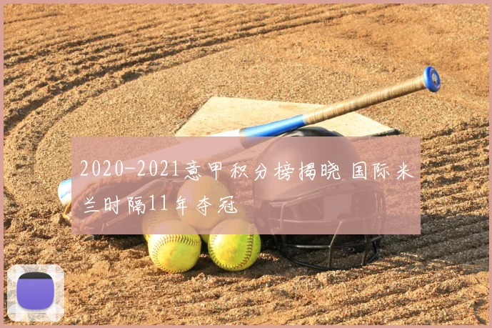 2020-2021意甲积分榜揭晓 国际米兰时隔11年夺冠