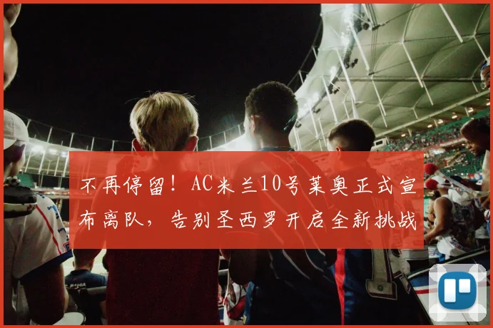 不再停留！AC米兰10号莱奥正式宣布离队，告别圣西罗开启全新挑战_阿莱格里_欧冠_那不勒斯