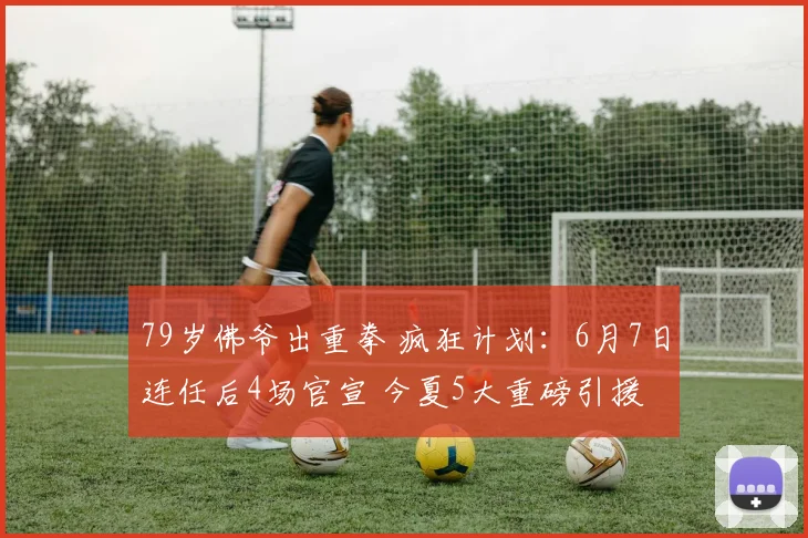 79岁佛爷出重拳 疯狂计划：6月7日连任后4场官宣 今夏5大重磅引援