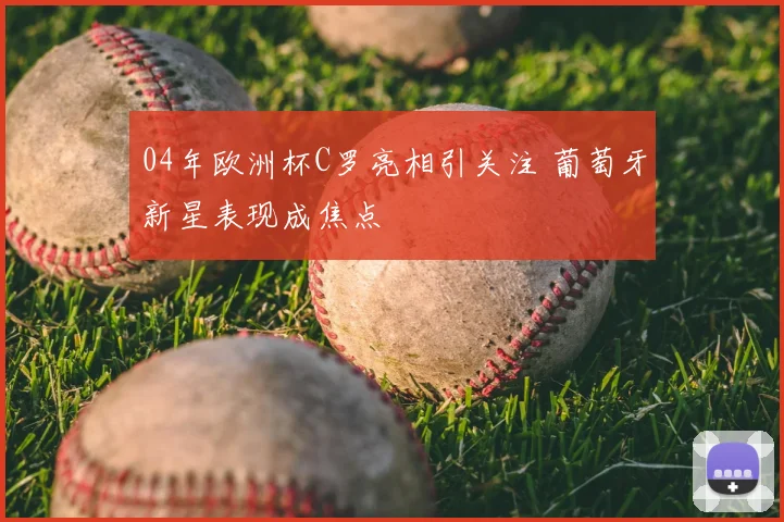04年欧洲杯C罗亮相引关注 葡萄牙新星表现成焦点