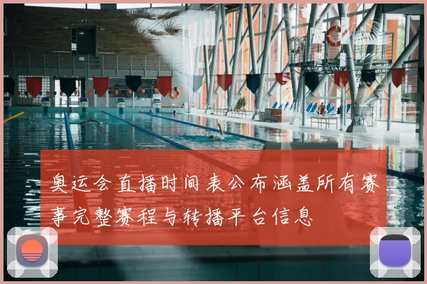 奥运会直播时间表公布涵盖所有赛事完整赛程与转播平台信息
