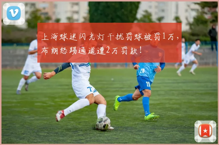 上海球迷闪光灯干扰罚球被罚1万，布朗怒踢通道遭2万罚款！