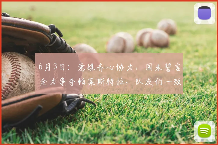 6月3日：意媒齐心协力，国米誓言全力争夺帕莱斯特拉，队友们一致看好他的前景与实力_比赛_潜力_意甲