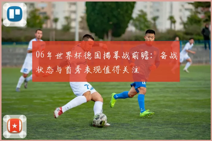 06年世界杯德国揭幕战前瞻：备战状态与首秀表现值得关注