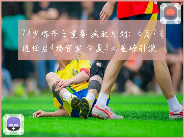 79岁佛爷出重拳 疯狂计划：6月7日连任后4场官宣 今夏5大重磅引援