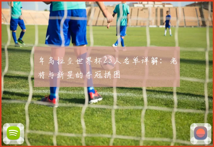 年乌拉圭世界杯23人名单详解：老将与新星的夺冠拼图