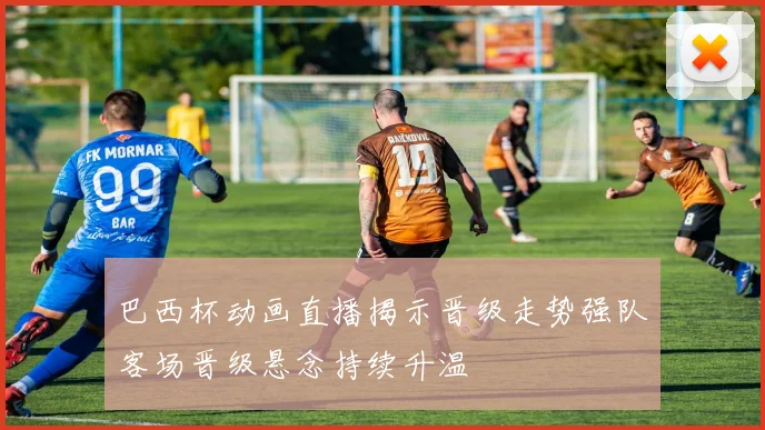 巴西杯动画直播揭示晋级走势强队客场晋级悬念持续升温
