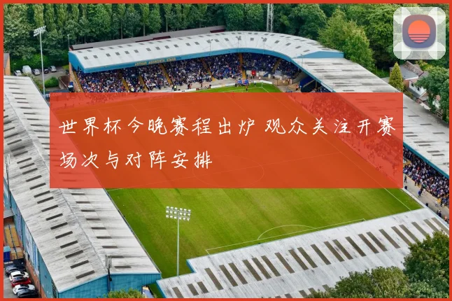 世界杯今晚赛程出炉 观众关注开赛场次与对阵安排