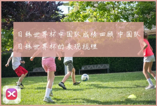 日韩世界杯中国队成绩回顾 中国队日韩世界杯的表现梳理