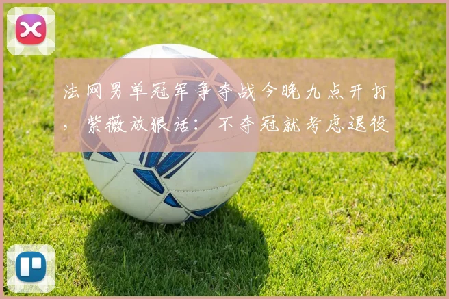 法网男单冠军争夺战今晚九点开打，紫薇放狠话：不夺冠就考虑退役
