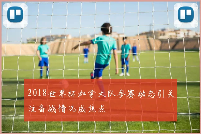 2018世界杯加拿大队参赛动态引关注备战情况成焦点