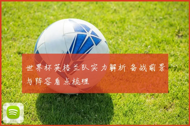 世界杯英格兰队实力解析 备战前景与阵容看点梳理