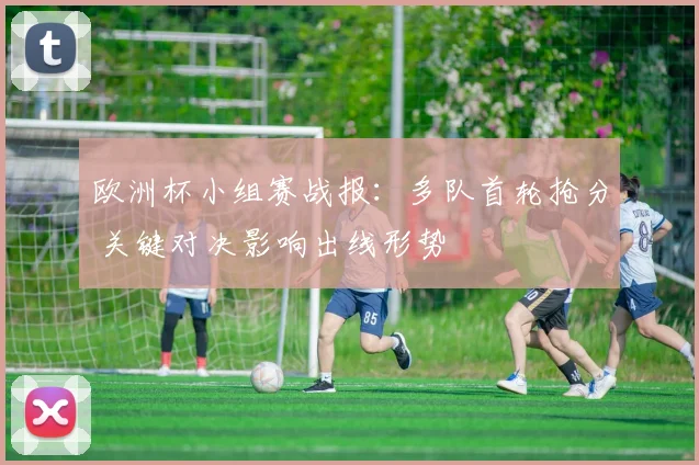欧洲杯小组赛战报：多队首轮抢分 关键对决影响出线形势